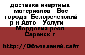доставка инертных  материалов - Все города, Белореченский р-н Авто » Услуги   . Мордовия респ.,Саранск г.